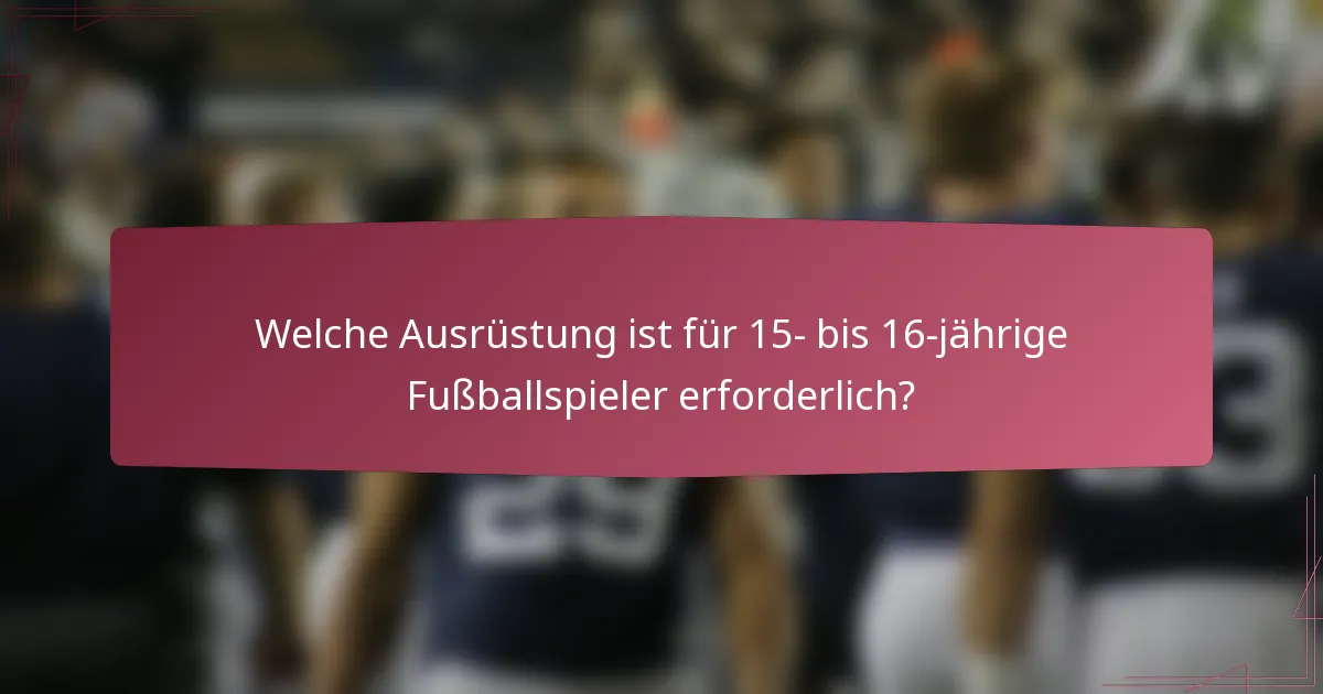 Welche Ausrüstung ist für 15- bis 16-jährige Fußballspieler erforderlich?