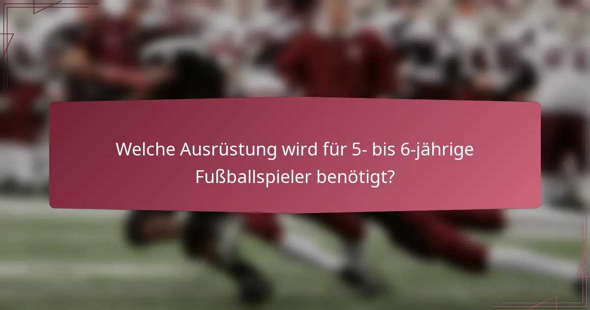 Welche Ausrüstung wird für 5- bis 6-jährige Fußballspieler benötigt?