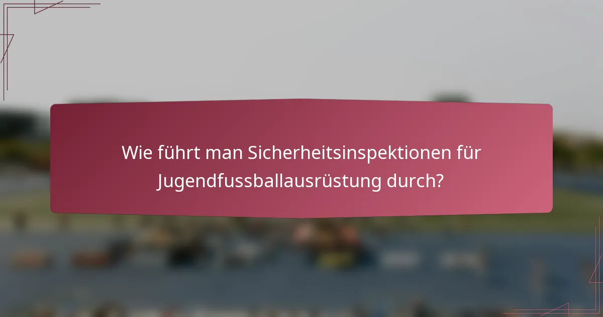 Wie führt man Sicherheitsinspektionen für Jugendfussballausrüstung durch?