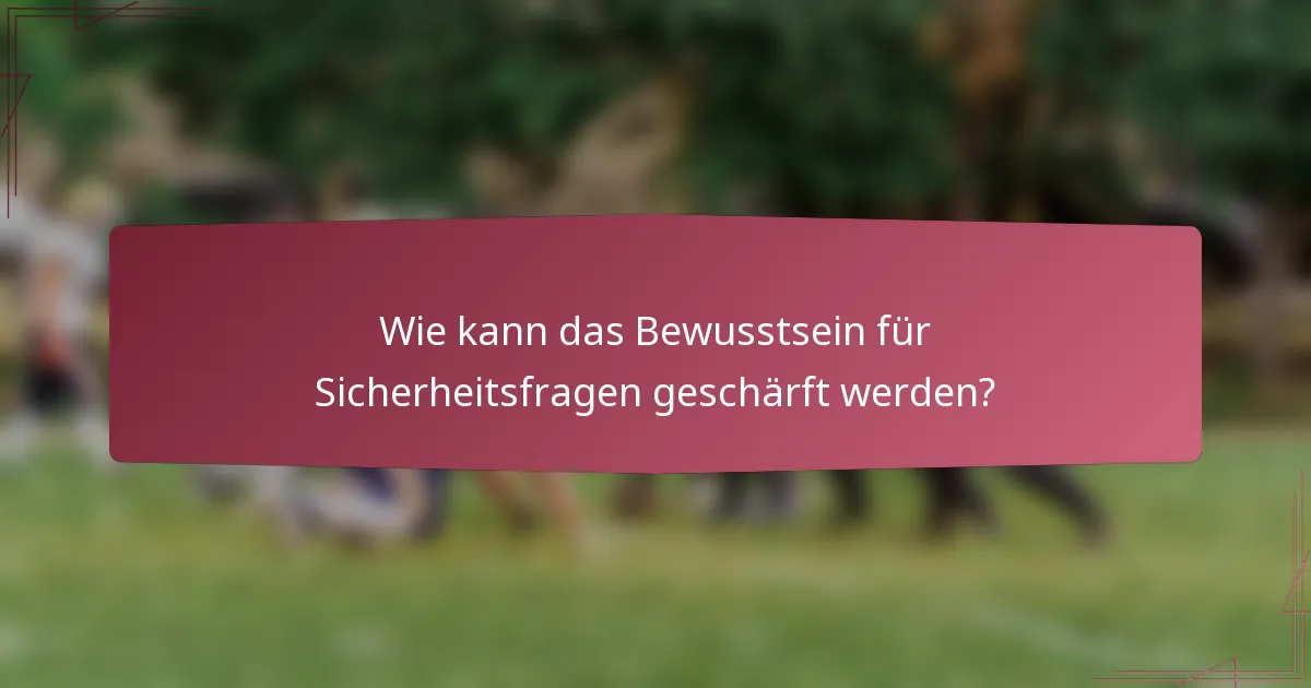 Wie kann das Bewusstsein für Sicherheitsfragen geschärft werden?