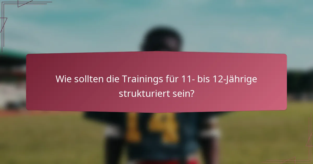 Wie sollten die Trainings für 11- bis 12-Jährige strukturiert sein?