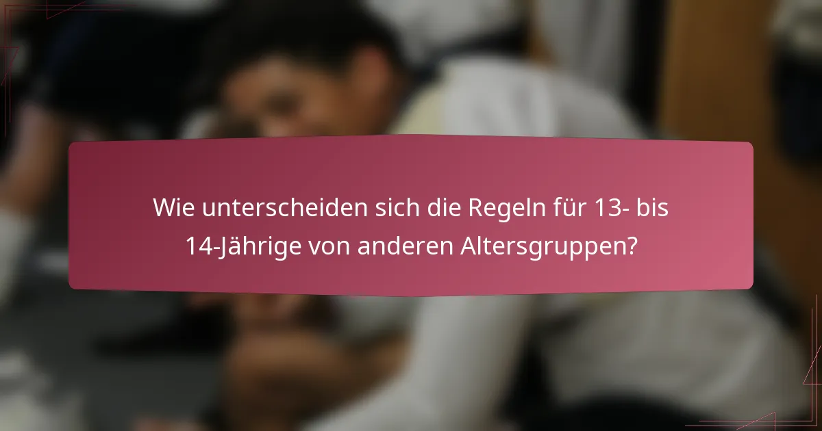 Wie unterscheiden sich die Regeln für 13- bis 14-Jährige von anderen Altersgruppen?